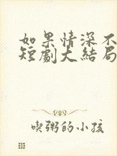 如果情深不可说短剧大结局