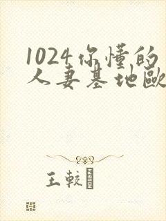 1024你懂的人妻基地欧美