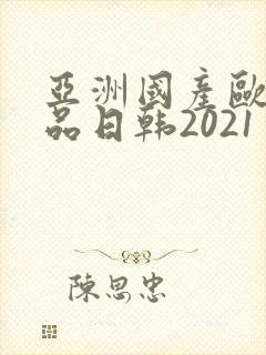 亚洲国产欧美精品日韩2021