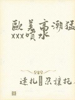 欧美高潮猛烈xxxx喷水