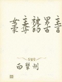 女主被男主强取豪夺的古言