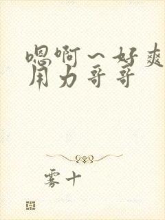 嗯啊～好爽…哦用力哥哥