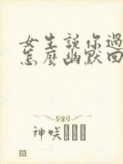 女生说你过分了怎么幽默回复