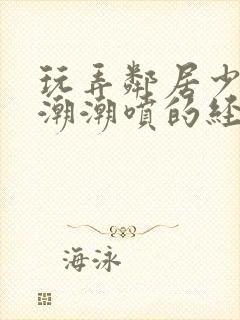 玩弄邻居少妇高潮潮喷的经历