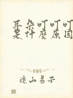 耳朵叮叮叮的响是什么原因