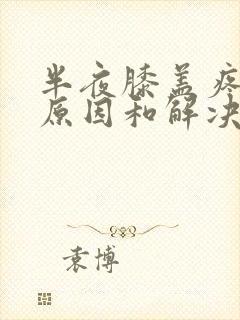 半夜膝盖疼痛的原因和解决方法