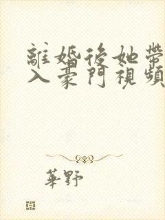 离婚后她带崽嫁入豪门视频封面