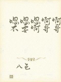 嗯嗯嗯啊啊啊啊不要啊哥哥