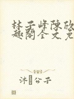 林子峰陈欣欣笔趣阁全文免费阅读