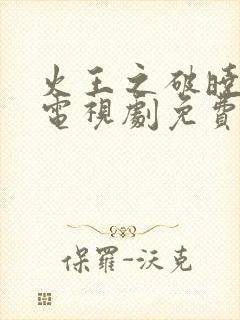 火王之破晓之战电视剧免费观看完整版