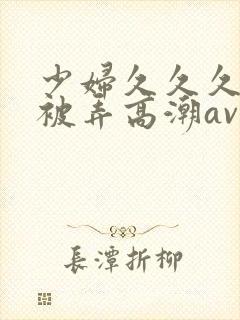 少妇久久久久久被弄高潮av