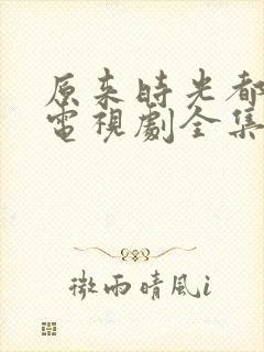 原来时光都记得电视剧全集免费观看