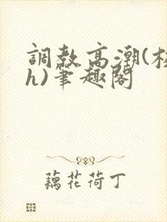 调教高潮(校园h)笔趣阁