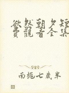 欲然朝夕短剧免费观看全集完整版