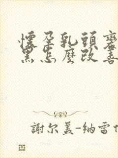 怀孕乳头变得很黑怎么改善