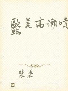 欧美高潮喷水日韩