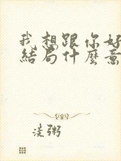 我想跟你好好的结局什么意思