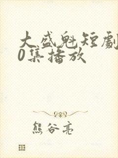 大盛魁短剧100集播放
