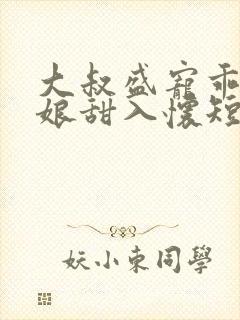 大叔盛宠乖乖新娘甜入怀短剧合集