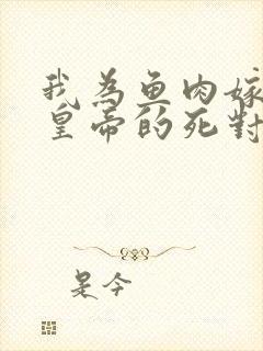 我为鱼肉嫁给狗皇帝的死对头全文免费阅读封面