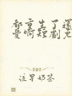 都重生了还谈恋爱啊短剧免费观看