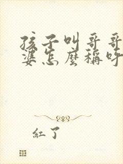 孩子叫哥哥的老婆怎么称呼