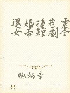 退婚后我震惊了女帝短剧全集