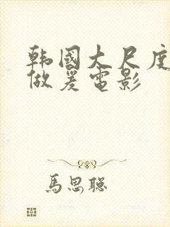 韩国大尺度三级做爰电影