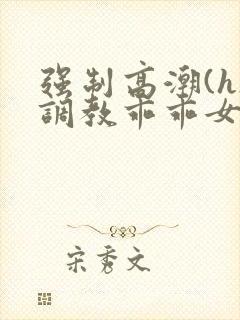 强制高潮(h)调教乖乖女小说