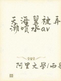 天海翼被弄到高潮喷水av