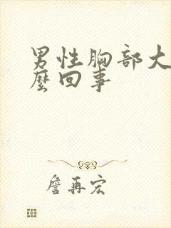 男性胸部大是怎么回事