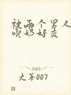 被两个男人摁住吃奶好爽