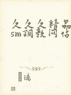 久久久精品国产sm调教网站女王