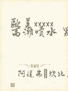 欧美xxxxx高潮喷水 男人的天堂久久吖