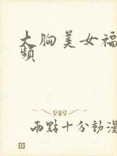 大胸美女福利视频