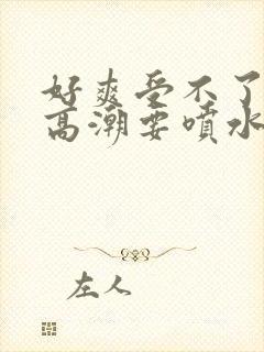 好爽受不了了要高潮要喷水了