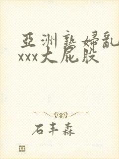 亚洲熟妇乱xxxxx大屁股