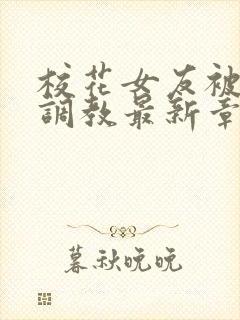 校花女友被屈辱调教最新章节