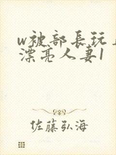 w被部长玩弄的漂亮人妻1