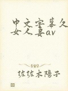 中文字幕久久熟女人妻av