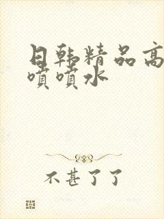 日韩精品高潮狂喷喷水