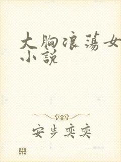 大胸浪荡女挨脔小说