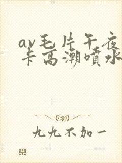 av毛片午夜不卡高潮喷水封面