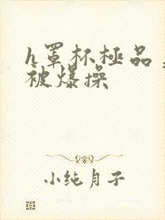 h罩杯极品美女被爆操