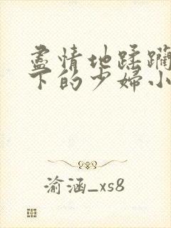 尽情地蹂躏着胯下的少妇小说