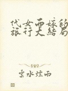 代女而嫁的蜜月旅行大结局笔趣阁