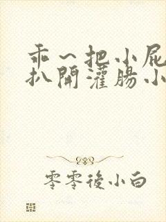 乖～把小屁股眼扒开灌肠小说