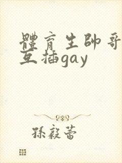 体育生帅哥男男互插gay