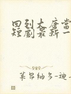 回到大唐当太子短剧最新一集