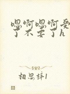 嗯啊嗯啊受不了了不要了h